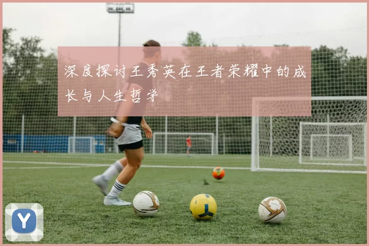 深度探讨王秀英在王者荣耀中的成长与人生哲学