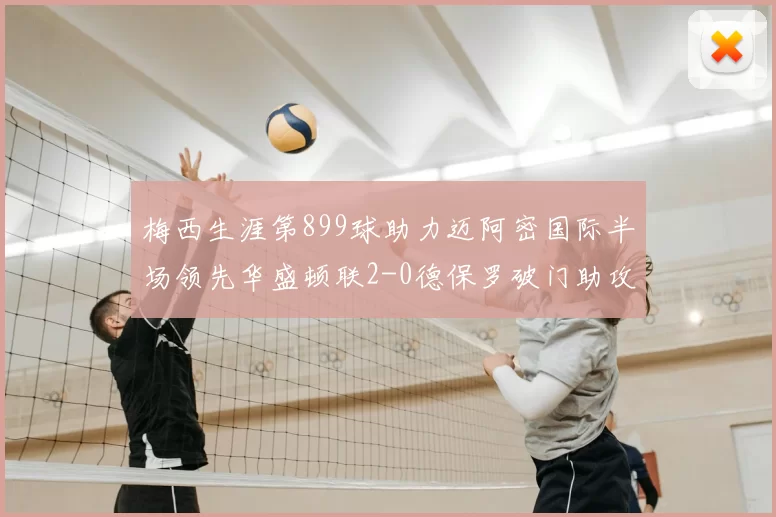 梅西生涯第899球助力迈阿密国际半场领先华盛顿联2-0德保罗破门助攻