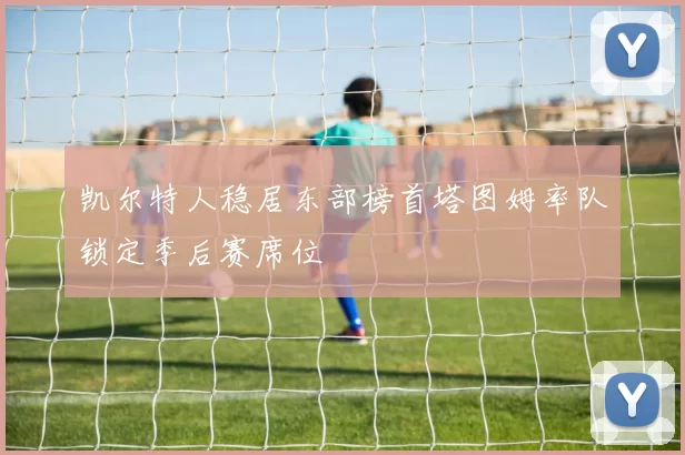 凯尔特人稳居东部榜首塔图姆率队锁定季后赛席位