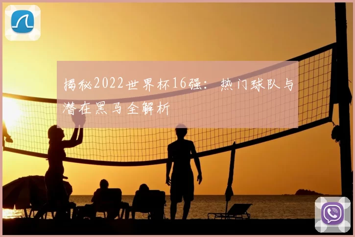 揭秘2022世界杯16强：热门球队与潜在黑马全解析