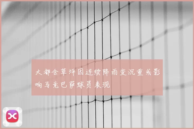 大都会草坪因连续降雨变沉重或影响马竞巴萨球员表现