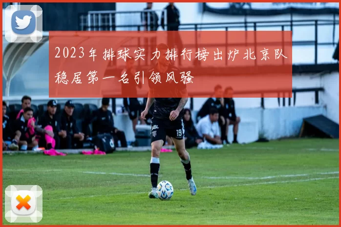 2023年排球实力排行榜出炉北京队稳居第一名引领风骚