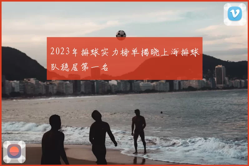 2023年排球实力榜单揭晓上海排球队稳居第一名