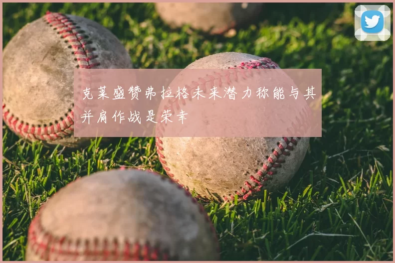 克莱盛赞弗拉格未来潜力称能与其并肩作战是荣幸