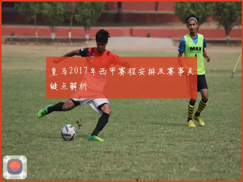 皇马2017年西甲赛程安排及赛事关键点解析