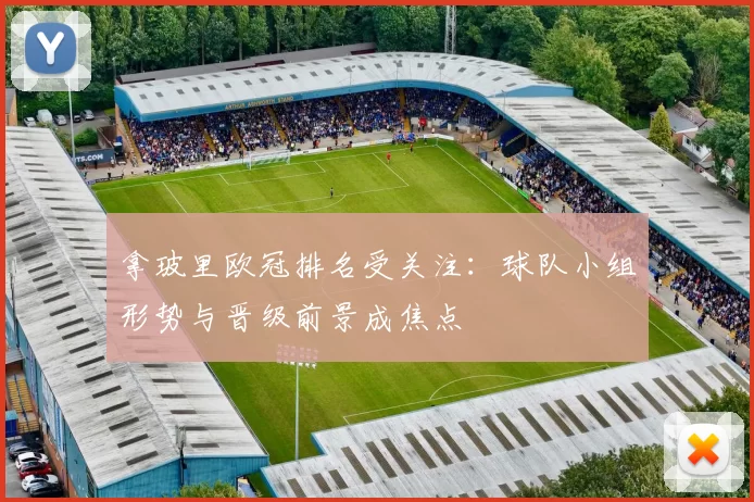 拿玻里欧冠排名受关注：球队小组形势与晋级前景成焦点