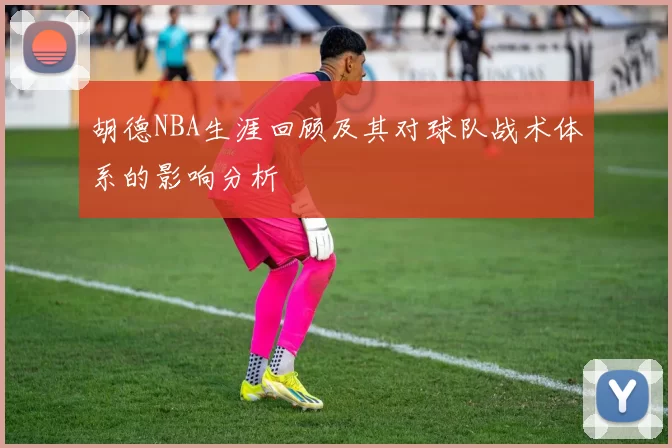 胡德NBA生涯回顾及其对球队战术体系的影响分析