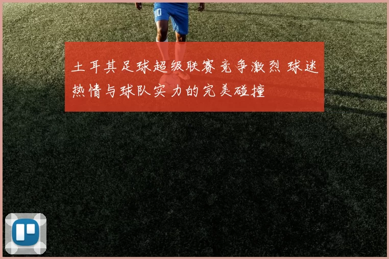 土耳其足球超级联赛竞争激烈 球迷热情与球队实力的完美碰撞