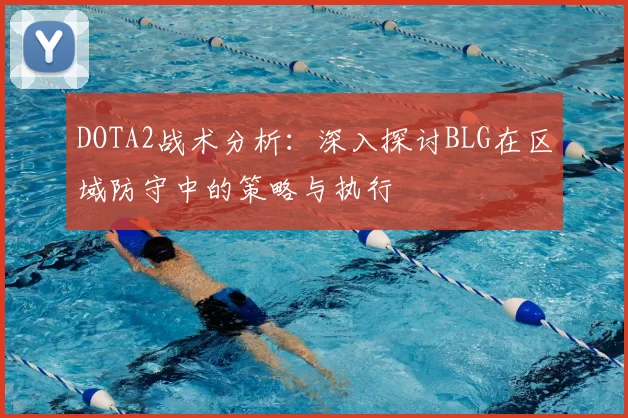 DOTA2战术分析：深入探讨BLG在区域防守中的策略与执行