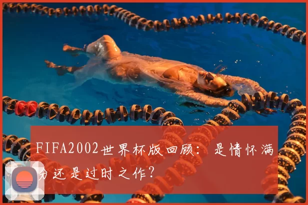 FIFA2002世界杯版回顾：是情怀满分还是过时之作？