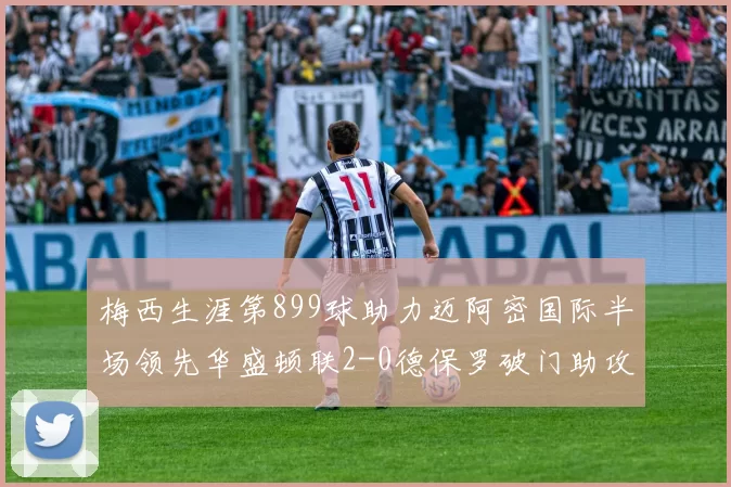 梅西生涯第899球助力迈阿密国际半场领先华盛顿联2-0德保罗破门助攻