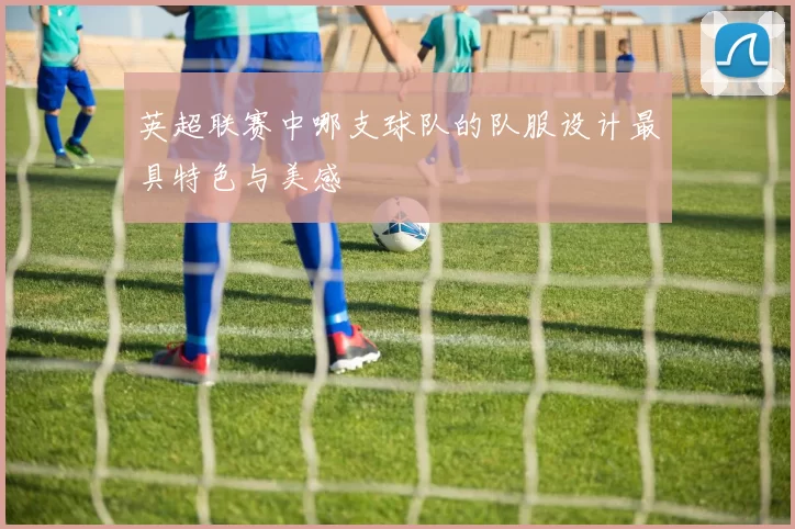 英超联赛中哪支球队的队服设计最具特色与美感