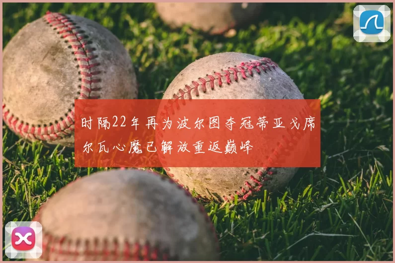 时隔22年再为波尔图夺冠蒂亚戈席尔瓦心魔已解放重返巅峰
