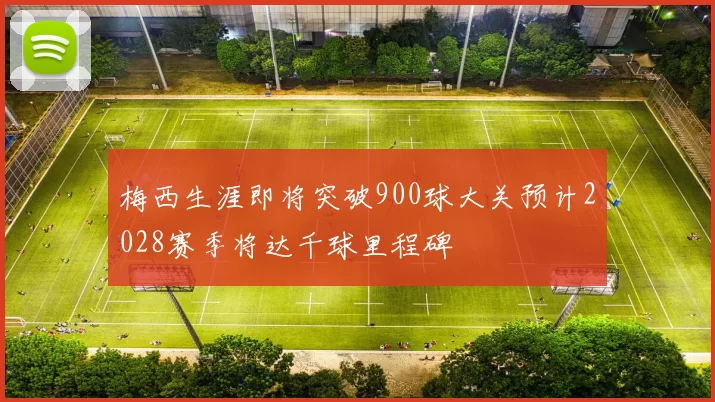 梅西生涯即将突破900球大关预计2028赛季将达千球里程碑