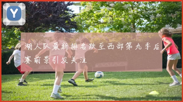 湖人队最新排名跌至西部第九季后赛前景引发关注