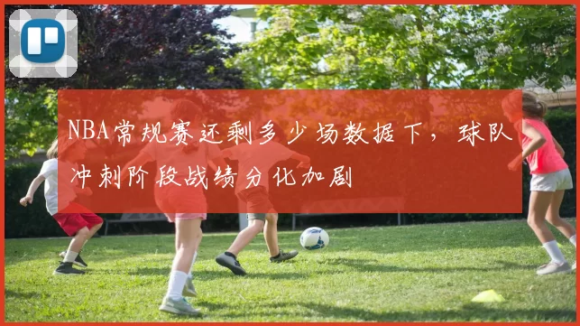 NBA常规赛还剩多少场数据下，球队冲刺阶段战绩分化加剧