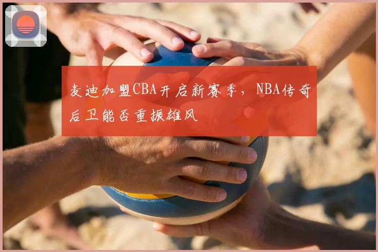 麦迪加盟CBA开启新赛季，NBA传奇后卫能否重振雄风