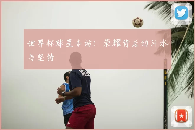 世界杯球星专访:荣耀背后的汗水与坚持