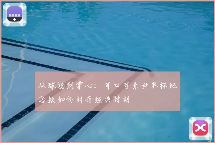 从球场到掌心：可口可乐世界杯纪念款如何封存经典时刻
