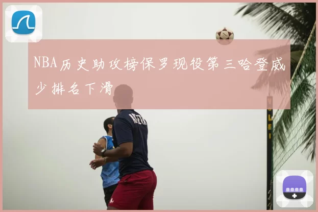 NBA历史助攻榜保罗现役第三哈登威少排名下滑