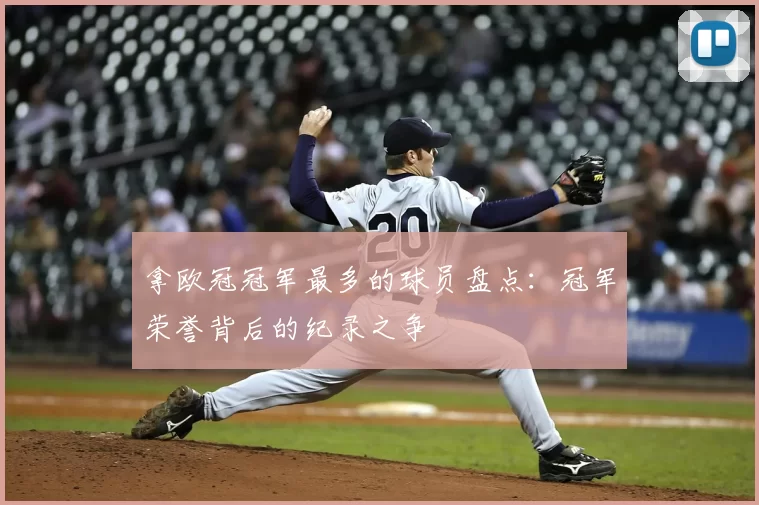 拿欧冠冠军最多的球员盘点:冠军荣誉背后的纪录之争