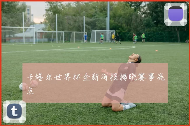 卡塔尔世界杯全新海报揭晓赛事亮点