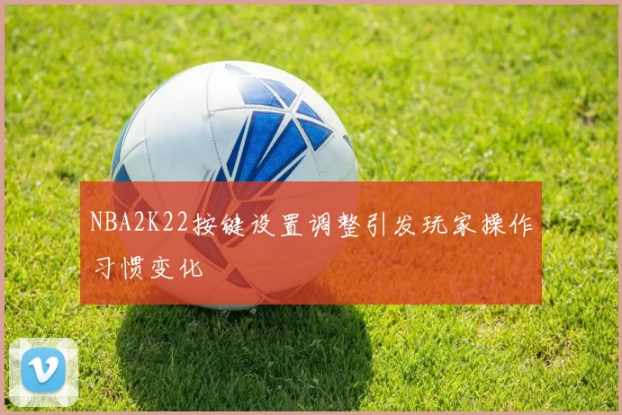 NBA2K22按键设置调整引发玩家操作习惯变化