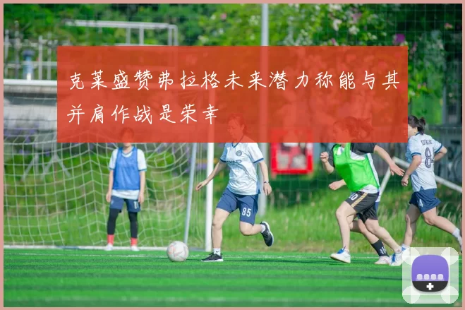 克莱盛赞弗拉格未来潜力称能与其并肩作战是荣幸
