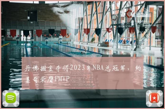 丹佛掘金夺得2023年NBA总冠军，约基奇荣膺FMVP