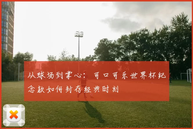 从球场到掌心：可口可乐世界杯纪念款如何封存经典时刻