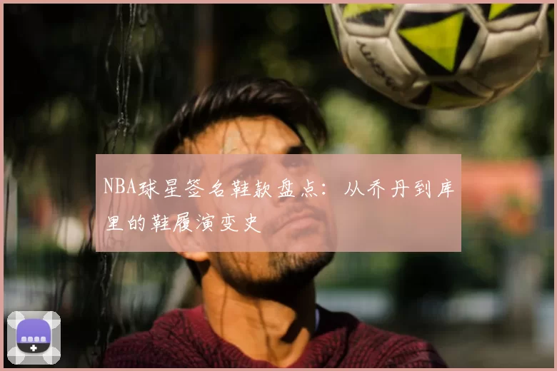 NBA球星签名鞋款盘点：从乔丹到库里的鞋履演变史