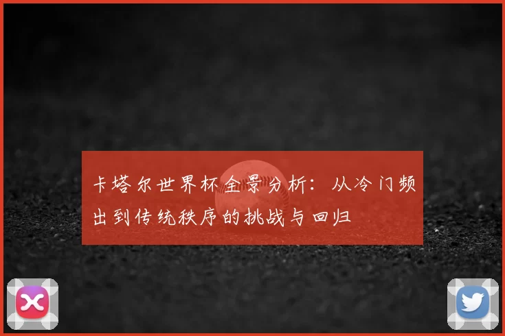 卡塔尔世界杯全景分析：从冷门频出到传统秩序的挑战与回归