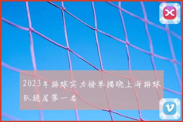 2023年排球实力榜单揭晓上海排球队稳居第一名