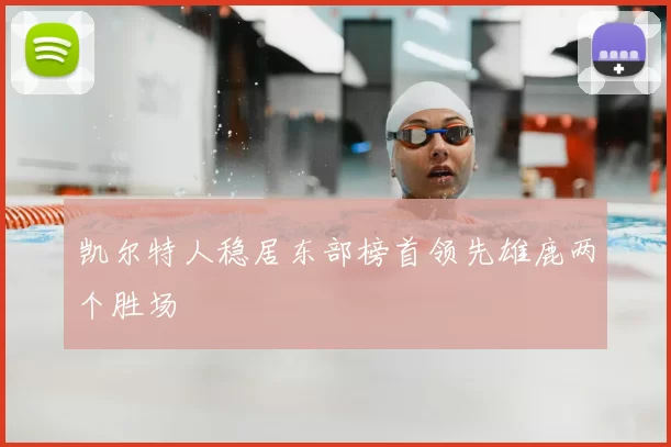 凯尔特人稳居东部榜首领先雄鹿两个胜场