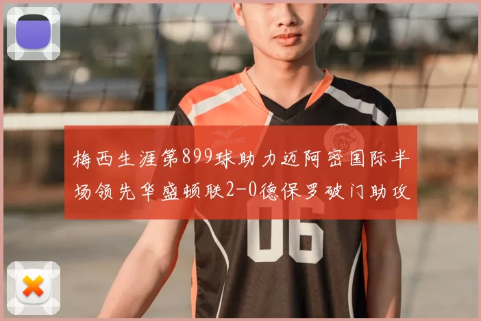 梅西生涯第899球助力迈阿密国际半场领先华盛顿联2-0德保罗破门助攻