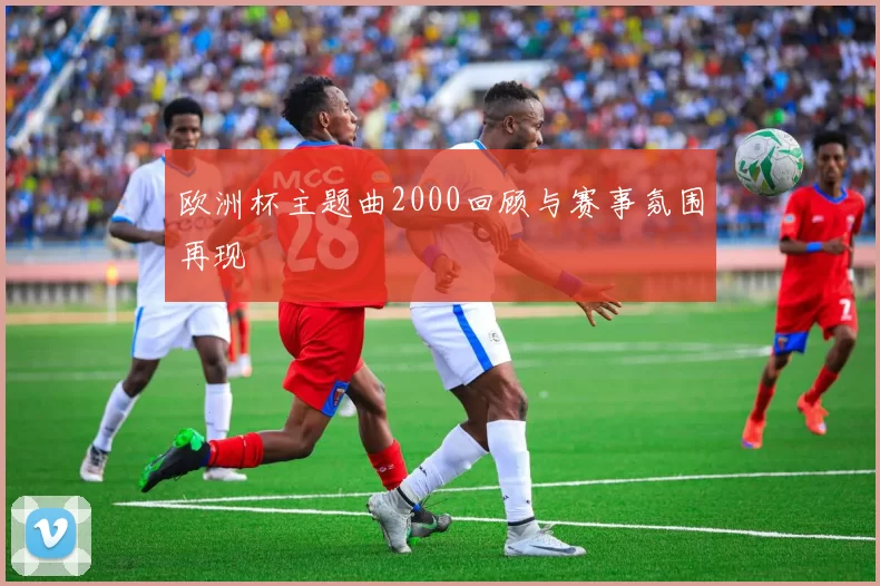 欧洲杯主题曲2000回顾与赛事氛围再现