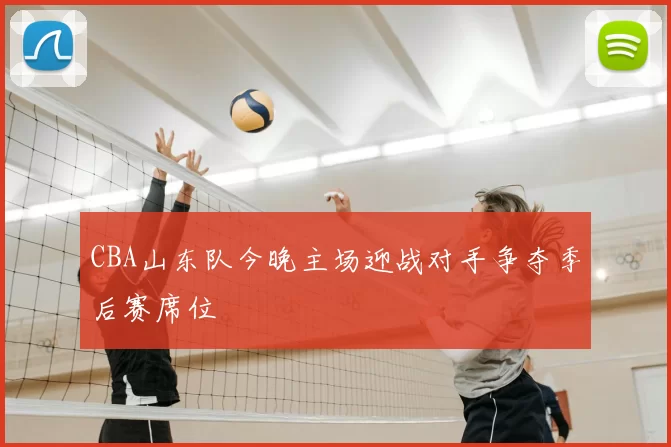 CBA山东队今晚主场迎战对手争夺季后赛席位