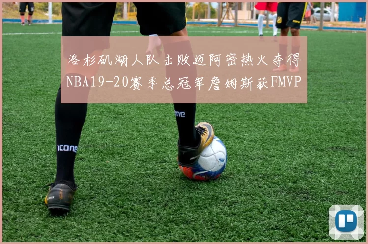 洛杉矶湖人队击败迈阿密热火夺得NBA19-20赛季总冠军詹姆斯获FMVP