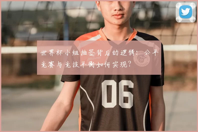 世界杯小组抽签背后的逻辑：公平竞赛与竞技平衡如何实现？