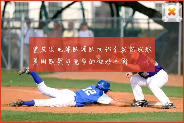 重庆羽毛球队团队协作引发热议球员间默契与竞争的微妙平衡