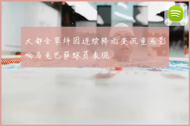 大都会草坪因连续降雨变沉重或影响马竞巴萨球员表现