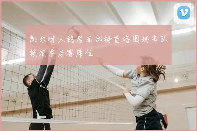凯尔特人稳居东部榜首塔图姆率队锁定季后赛席位