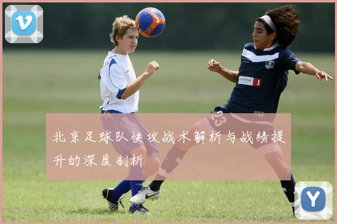 北京足球队快攻战术解析与战绩提升的深度剖析