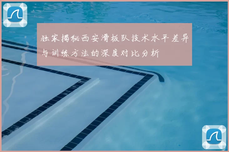 独家揭秘西安滑板队技术水平差异与训练方法的深度对比分析