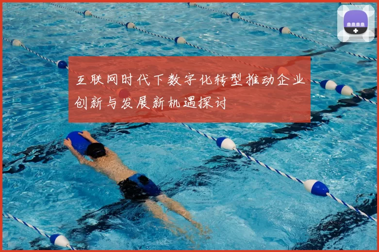 互联网时代下数字化转型推动企业创新与发展新机遇探讨