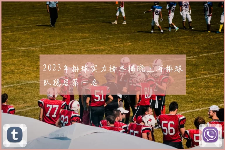 2023年排球实力榜单揭晓上海排球队稳居第一名