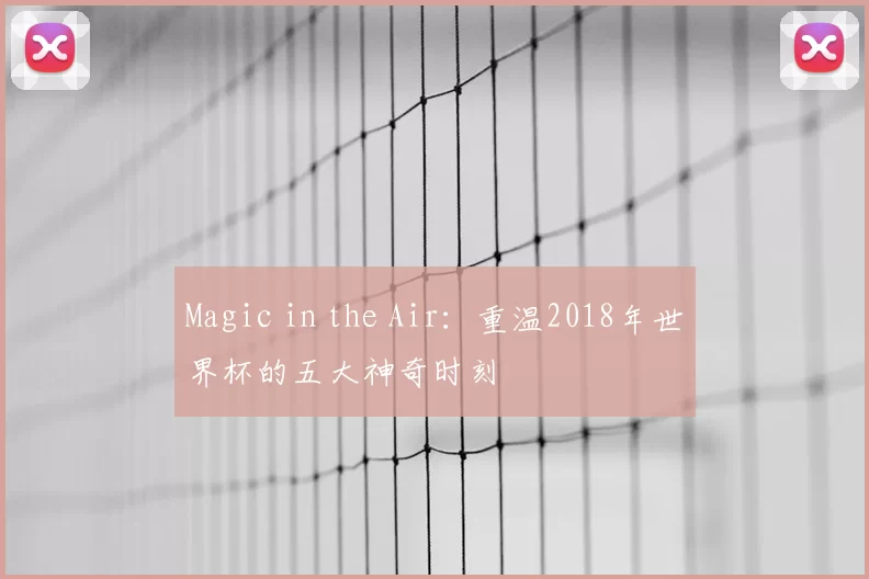 Magic in the Air:重温2018年世界杯的五大神奇时刻