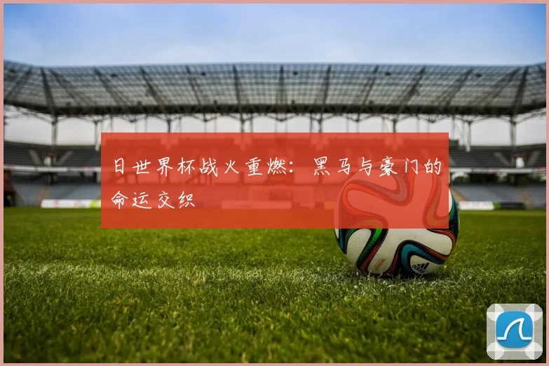 日世界杯战火重燃：黑马与豪门的命运交织