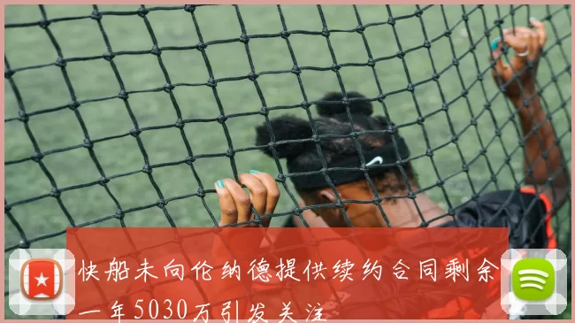 快船未向伦纳德提供续约合同剩余一年5030万引发关注