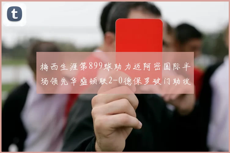 梅西生涯第899球助力迈阿密国际半场领先华盛顿联2-0德保罗破门助攻